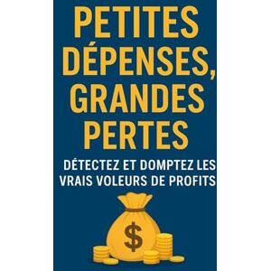 G, Komlan Petites Dépenses, Grandes Pertes: Détectez et domptez les vrais voleurs de profits G, Komlan Petites Dépenses, Grandes Pertes: Détectez et domptez les vrais voleurs de profits
