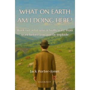 Eigenzeit What on Earth Am I Doing Here?: Work out what you actually want from work before you quietly implode Eigenzeit What on Earth Am I Doing Here?: Work out what you actually want from work before you quietly implode