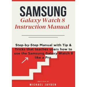 Jayden, Michael Samsung Galaxy Watch 8 Instruction Manual: Step-by-Step Manual with Tip & Tricks that teaches users how to use the Samsung Galaxy Watch 8 like a Pro Jayden, Michael Samsung Galaxy Watch 8 Instruction Manual: Step-by-Step Manual with Tip & Tricks that teaches users how to use the Samsung Galaxy Watch 8 like a Pro