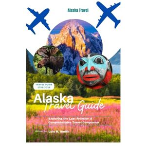 R. Smith, Lois Alaska Travel Guide 2025-2026: Exploring the Last Frontier: A Comprehensive Travel Companion R. Smith, Lois Alaska Travel Guide 2025-2026: Exploring the Last Frontier: A Comprehensive Travel Companion