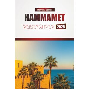 Santos, Harry K. HAMMAMET REISEFÜHRER 2026: Erkunden Sie die besten Strände, historischen Sehenswürdigkeiten, die lokale Küche und kulturelle Erlebnisse an der tunesischen Mittelmeerküste. Santos, Harry K. HAMMAMET REISEFÜHRER 2026: Erkunden Sie die besten Strände, historischen Sehenswürdigkeiten, die lokale Küche und kulturelle Erlebnisse an der tunesischen Mittelmeerküste.