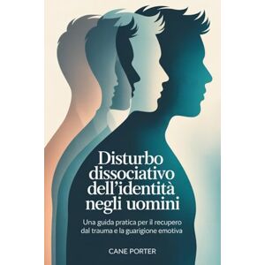 PORTER, CANE Disturbo dissociativo dell'identità negli uomini: Una guida pratica per il recupero dal trauma e la guarigione emotiva PORTER, CANE Disturbo dissociativo dell'identità negli uomini: Una guida pratica per il recupero dal trauma e la guarigione emotiva