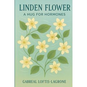 Loftis- Lagrone, Gabreal Linden Flower: A Hug for Hormones: Gentle Relaxation & Emotional Ease During Hormonal Changes Loftis- Lagrone, Gabreal Linden Flower: A Hug for Hormones: Gentle Relaxation & Emotional Ease During Hormonal Changes