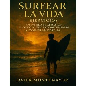 Montemayor, Javier Surfear la Vida Ejercicios: Aprovechando al Máximo el Conocimiento Extraordinario de Aitor Francesena Montemayor, Javier Surfear la Vida Ejercicios: Aprovechando al Máximo el Conocimiento Extraordinario de Aitor Francesena