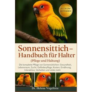 Vogeltreu, Dr. Helena Sonnensittich – Handbuch für Halter (Pflege und Haltung): Die komplette Pflege von Sonnensittichen : Gesundheit, Lebensraum, Zucht, Fellpflege, ... Interaktion, Verhalten und vieles mehr. Vogeltreu, Dr. Helena Sonnensittich – Handbuch für Halter (Pflege und Haltung): Die komplette Pflege von Sonnensittichen : Gesundheit, Lebensraum, Zucht, Fellpflege, ... Interaktion, Verhalten und vieles mehr.