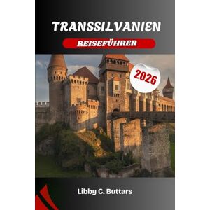 Buttars, Libby C. TRANSSILVANIEN REISEFÜHRER 2026: Entdecken Sie Rumäniens mittelalterliches Kernland voller Legenden, Landschaften und lebendiger Kultur Buttars, Libby C. TRANSSILVANIEN REISEFÜHRER 2026: Entdecken Sie Rumäniens mittelalterliches Kernland voller Legenden, Landschaften und lebendiger Kultur