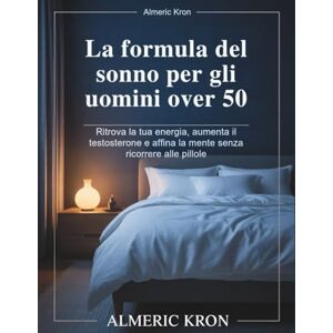 Kron, Almeric La formula del sonno per gli uomini over 50: Ritrova la tua energia, aumenta il testosterone e affina la mente senza ricorrere alle pillole Kron, Almeric La formula del sonno per gli uomini over 50: Ritrova la tua energia, aumenta il testosterone e affina la mente senza ricorrere alle pillole