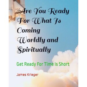 Krieger, Jame James Are You Ready For What Is Coming Worldly and Spiritually: Get Ready For Time Is Short Krieger, Jame James Are You Ready For What Is Coming Worldly and Spiritually: Get Ready For Time Is Short
