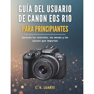 Luarte, C. R. Guía del usuario de Canon EOS R10 para principiantes: Aprenda los controles, los menús y los ajustes que importan Luarte, C. R. Guía del usuario de Canon EOS R10 para principiantes: Aprenda los controles, los menús y los ajustes que importan