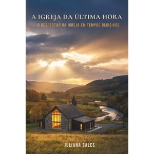Sales, Juliana A Igreja da Última Hora: O Despertar da Igreja em Tempos Decisivos Sales, Juliana A Igreja da Última Hora: O Despertar da Igreja em Tempos Decisivos