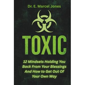 Jones, Dr. E. Marcel TOXIC: 12 Mindsets Holding You Back From Your Blessings And How to Get Out Of Your Own Way Jones, Dr. E. Marcel TOXIC: 12 Mindsets Holding You Back From Your Blessings And How to Get Out Of Your Own Way