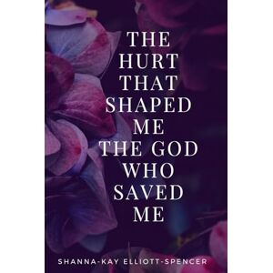 Elliott-Spencer, Mrs. Shanna-Kay The Hurt That Shaped Me The God Who Saved Me Elliott-Spencer, Mrs. Shanna-Kay The Hurt That Shaped Me The God Who Saved Me