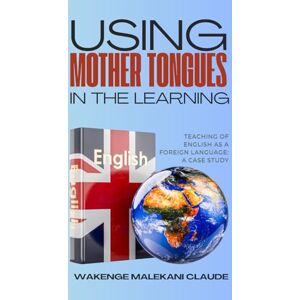CLAUDE, WAKENGE MALEKANI USING MOTHER TONGUES IN THE LEARNING, TEACHING OF ENGLISH AS A FOREIGN LANGUAGE: A CASE STUDY CLAUDE, WAKENGE MALEKANI USING MOTHER TONGUES IN THE LEARNING, TEACHING OF ENGLISH AS A FOREIGN LANGUAGE: A CASE STUDY