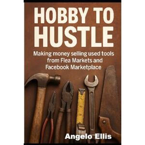 Ellis, Angelo Hobby to Hustle: Making Money selling used tools from Flea Markets and Facebook Marketplace: make money selling quality old tools Ellis, Angelo Hobby to Hustle: Making Money selling used tools from Flea Markets and Facebook Marketplace: make money selling quality old tools