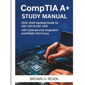 REVEN, BROWN O. COMPTIA A+ STUDY MANUAL: 2025- 2026 Updated Guide for 220-1201 & 220- 1202 with Cybersecurity Integration and Mobile Tech Focus REVEN, BROWN O. COMPTIA A+ STUDY MANUAL: 2025- 2026 Updated Guide for 220-1201 & 220- 1202 with Cybersecurity Integration and Mobile Tech Focus