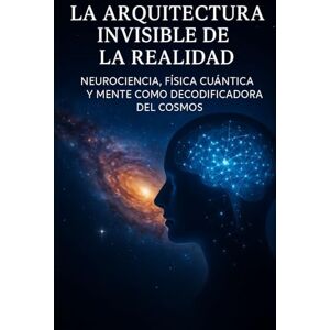 Correa Mesa, Dr Juan Felipe La Arquitectura Invisible de la Realidad: Neurociencia, física cuántica y mente como decodificadora del cosmos Correa Mesa, Dr Juan Felipe La Arquitectura Invisible de la Realidad: Neurociencia, física cuántica y mente como decodificadora del cosmos