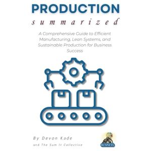 Kade, Devon PRODUCTION Summarized: A Comprehensive Guide to Efficient Manufacturing, Lean Systems, and Sustainable Production for Business Success (Business Summit Collection) Kade, Devon PRODUCTION Summarized: A Comprehensive Guide to Efficient Manufacturing, Lean Systems, and Sustainable Production for Business Success (Business Summit Collection)