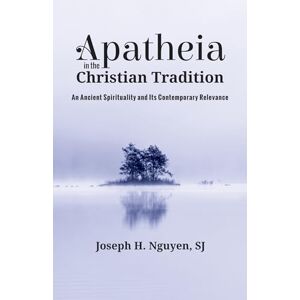 Nguyen, Joseph H. Apatheia in the Christian Tradition: An Ancient Spirituality and Its Contemporary Relevance Nguyen, Joseph H. Apatheia in the Christian Tradition: An Ancient Spirituality and Its Contemporary Relevance