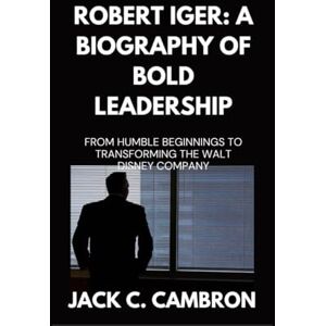 C. CAMBRON, JACK ROBERT IGER: A BIOGRAPHY OF BOLD LEADERSHIP: From Humble Beginnings To Transforming The Walt Disney Company C. CAMBRON, JACK ROBERT IGER: A BIOGRAPHY OF BOLD LEADERSHIP: From Humble Beginnings To Transforming The Walt Disney Company