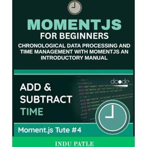 PATLE, INDU MomentJS For Beginners: Chronological Data Processing and Time Management with MomentJS An Introductory Manual PATLE, INDU MomentJS For Beginners: Chronological Data Processing and Time Management with MomentJS An Introductory Manual