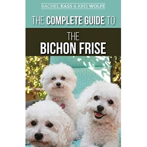 Kass, Rachel The Complete Guide to the Bichon Frise: Finding, Raising, Feeding, Training, Socializing, and Loving Your New Bichon Puppy Kass, Rachel The Complete Guide to the Bichon Frise: Finding, Raising, Feeding, Training, Socializing, and Loving Your New Bichon Puppy