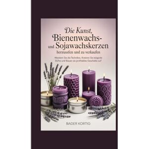 Kortig, Bader Die Kunst, Bienenwachs- und Sojawachskerzen herzustellen und zu verkaufen: Meistern Sie die Techniken, kreieren Sie einzigartige Düfte und bauen Sie ein profitables Geschäft auf Kortig, Bader Die Kunst, Bienenwachs- und Sojawachskerzen herzustellen und zu verkaufen: Meistern Sie die Techniken, kreieren Sie einzigartige Düfte und bauen Sie ein profitables Geschäft auf