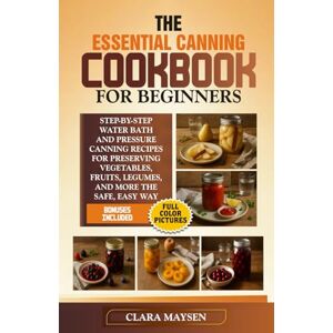 Maysen, Clara The Essential Canning Cookbook for Beginners: Step-by-Step Water Bath and Pressure Canning Recipes for Preserving Vegetables, Fruits, Legumes, and More the Safe, Easy Way. Maysen, Clara The Essential Canning Cookbook for Beginners: Step-by-Step Water Bath and Pressure Canning Recipes for Preserving Vegetables, Fruits, Legumes, and More the Safe, Easy Way.