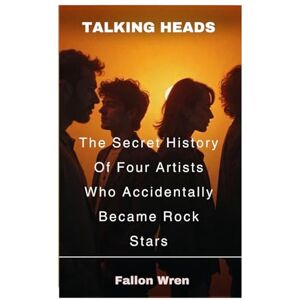 Wren, Fallon Talking Heads: The Secret History Of Four Artists Who Accidentally Became Rock Stars Wren, Fallon Talking Heads: The Secret History Of Four Artists Who Accidentally Became Rock Stars