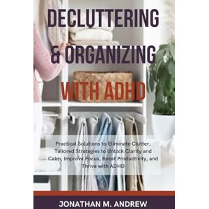 M. Andrew, Jonathan Decluttering and Organizing With ADHD: Practical Solutions to Eliminate Clutter, Tailored Strategies to Unlock Clarity and Calm, Improve Focus, Boost Productivity, and Thrive with ADHD M. Andrew, Jonathan Decluttering and Organizing With ADHD: Practical Solutions to Eliminate Clutter, Tailored Strategies to Unlock Clarity and Calm, Improve Focus, Boost Productivity, and Thrive with ADHD