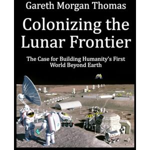 Thomas, Gareth Morgan Colonizing the Lunar Frontier: The Case for Building Humanity's First World Beyond Earth (Space Systems and Science Series) Thomas, Gareth Morgan Colonizing the Lunar Frontier: The Case for Building Humanity's First World Beyond Earth (Space Systems and Science Series)