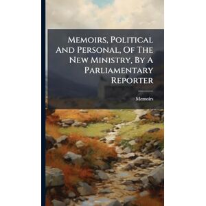 Memoirs, Political And Personal, Of The New Ministry, By A Parliamentary Reporter Memoirs, Political And Personal, Of The New Ministry, By A Parliamentary Reporter