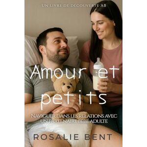 Bent, Rosalie Amour et petits: Gérer les relations avec un partenaire adulte et bébé: Love and Littles Bent, Rosalie Amour et petits: Gérer les relations avec un partenaire adulte et bébé: Love and Littles