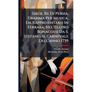 1678-1741, Vivaldi Antonio Siroe, Re Di Persia; Dramma Per Musica, Da Rappresentarsi In Ferrara, Nel Teatro Bonacossi Da S. Stefano, Il Carnevale Dell'anno 1739 1678-1741, Vivaldi Antonio Siroe, Re Di Persia; Dramma Per Musica, Da Rappresentarsi In Ferrara, Nel Teatro Bonacossi Da S. Stefano, Il Carnevale Dell'anno 1739
