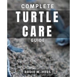 Hess, Eddie W. Complete Turtle Care Guide: Ultimate Tips for Raising Healthy and Happy Turtles at Home Hess, Eddie W. Complete Turtle Care Guide: Ultimate Tips for Raising Healthy and Happy Turtles at Home