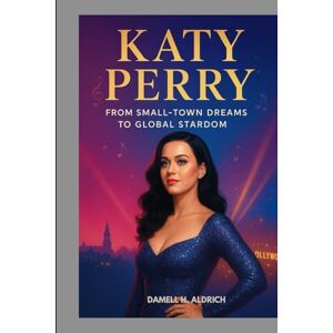 H. ALDRICH, DAMELL KATY PERRY : FROM SMALL-TOWN DREAMS TO GLOBAL STARDOM: HOW A CALIFORNIA GIRL CONQUERED THE WORLD H. ALDRICH, DAMELL KATY PERRY : FROM SMALL-TOWN DREAMS TO GLOBAL STARDOM: HOW A CALIFORNIA GIRL CONQUERED THE WORLD