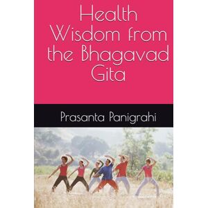Panigrahi, Mr Prasanta kumar Health Wisdom from the Bhagavad Gita Panigrahi, Mr Prasanta kumar Health Wisdom from the Bhagavad Gita