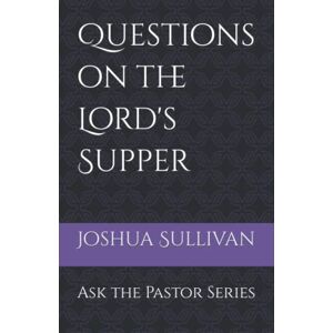 Sullivan, Rev. Joshua W Questions on The Lord's Supper (Ask the Pastor) Sullivan, Rev. Joshua W Questions on The Lord's Supper (Ask the Pastor)