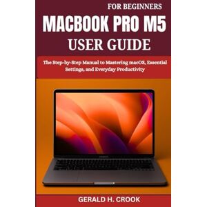 CROOK, GERALD H. MACBOOK PRO M5 USER GUIDE FOR BEGINNERS: The Step-by-Step Manual to Mastering macOS, Essential Settings, and Everyday Productivity CROOK, GERALD H. MACBOOK PRO M5 USER GUIDE FOR BEGINNERS: The Step-by-Step Manual to Mastering macOS, Essential Settings, and Everyday Productivity