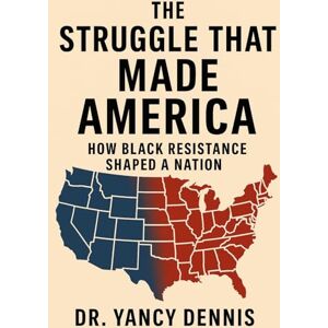 Dennis, Dr. Yancy The Struggle That Made America: How Black Resistance Shaped a Nation Dennis, Dr. Yancy The Struggle That Made America: How Black Resistance Shaped a Nation