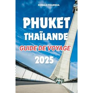 FIGUEROA, RONALD PHUKET THAÏLANDE GUIDE DE VOYAGE 2025 FIGUEROA, RONALD PHUKET THAÏLANDE GUIDE DE VOYAGE 2025