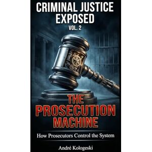 KOLOGESKI, ANDRÉ Criminal Justice Exposed Vol. 2: The Prosecution Machine KOLOGESKI, ANDRÉ Criminal Justice Exposed Vol. 2: The Prosecution Machine