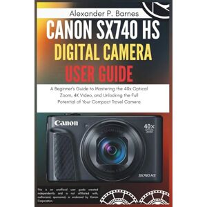 Barnes, Alexander P. Canon SX740 HS Digital Camera User Guide: A Beginner's Guide to Mastering the 40x Optical Zoom, 4K Video, and Unlocking the Full Potential of Your Compact Travel Camera Barnes, Alexander P. Canon SX740 HS Digital Camera User Guide: A Beginner's Guide to Mastering the 40x Optical Zoom, 4K Video, and Unlocking the Full Potential of Your Compact Travel Camera