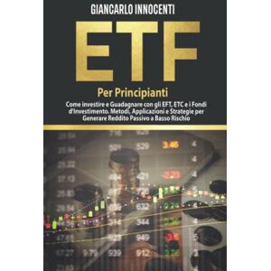 Innocenti, Giancarlo ETF PER PRINCIPIANTI;: Come investire e guadagnare con gli ETF, gli ETC e i Fondi di Investimento. Metodi, Applicazioni e Strategie per generare Reddito Passivo a Basso Rischio Innocenti, Giancarlo ETF PER PRINCIPIANTI;: Come investire e guadagnare con gli ETF, gli ETC e i Fondi di Investimento. Metodi, Applicazioni e Strategie per generare Reddito Passivo a Basso Rischio