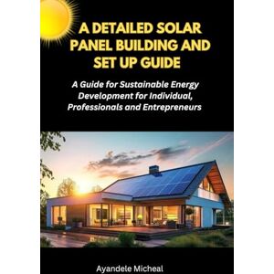 Micheal, Ayandele A DETAILED SOLAR PANEL BUILDING AND SET UP GUIDE: A Detailed Guide for Sustainable Energy Development for Individual, Professional and Entrepreneur Micheal, Ayandele A DETAILED SOLAR PANEL BUILDING AND SET UP GUIDE: A Detailed Guide for Sustainable Energy Development for Individual, Professional and Entrepreneur