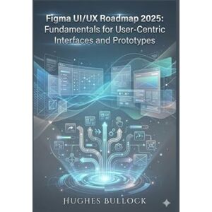 BULLOCK, HUGHES Figma UI/UX Roadmap 2025: Fundamentals for User-Centric Interfaces and Prototypes BULLOCK, HUGHES Figma UI/UX Roadmap 2025: Fundamentals for User-Centric Interfaces and Prototypes