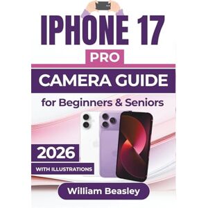 Beasley, William IPHONE 17 PRO CAMERA GUIDE 2026: Clear Shooting Techniques, Smart Editing Tips, And Simple Tools For Capturing Consistent Everyday Moments With Confidence Beasley, William IPHONE 17 PRO CAMERA GUIDE 2026: Clear Shooting Techniques, Smart Editing Tips, And Simple Tools For Capturing Consistent Everyday Moments With Confidence