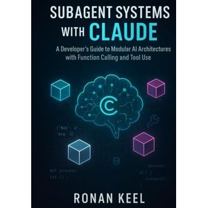 Keel, Ronan Subagent Systems with Claude: A Developer’s Guide to Modular AI Architectures with Function Calling and Tool Use Keel, Ronan Subagent Systems with Claude: A Developer’s Guide to Modular AI Architectures with Function Calling and Tool Use