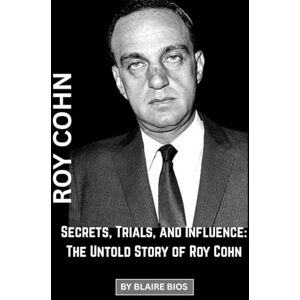 Bios, Blaire Roy Cohn: Secrets, Trials, and Influence: The Untold Story of Roy Cohn Bios, Blaire Roy Cohn: Secrets, Trials, and Influence: The Untold Story of Roy Cohn