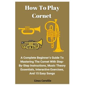 Corville, Linus How To Play Cornet: A Complete Beginner’s Guide To Mastering The Cornet With Step-By-Step Instructions, Music Theory Essentials, Interactive Exercises, And 15 Easy Songs Corville, Linus How To Play Cornet: A Complete Beginner’s Guide To Mastering The Cornet With Step-By-Step Instructions, Music Theory Essentials, Interactive Exercises, And 15 Easy Songs