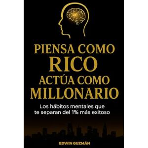 Guzman, Edwin Piensa Como Rico Actua Como Millonario: Los hábitos mentales que te separan del 1% más exitoso Guzman, Edwin Piensa Como Rico Actua Como Millonario: Los hábitos mentales que te separan del 1% más exitoso
